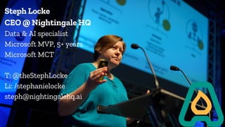 Steph Locke
CEO @ Nightingale HQ
Data & AI specialist
Microsoft MVP, 5+ years
Microsoft MCT
T: @theStephLocke
Li: /stephanielocke
steph@nightingalehq.ai
 