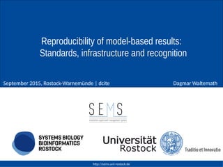 http://sems.uni-rostock.de
Dagmar WaltemathSeptember 2015, Rostock-Warnemünde | dcite
Reproducibility of model-based results:
Standards, infrastructure and recognition
 