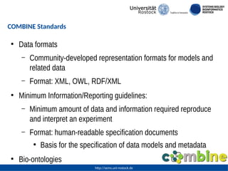 http://sems.uni-rostock.de
COMBINE Standards
●
Data formats
– Community-developed representation formats for models and
re...