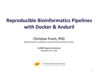 1
Reproducible Bioinformatics Pipelines
with Docker & Anduril
Christian Frech, PhD
Bioinformatician at Children‘s Cancer Research Institute, Vienna
CeMM Special Seminar
September 25th
, 2015
 