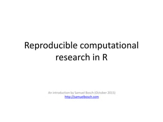 Reproducible computational
research in R
An introduction by Samuel Bosch (October 2015)
http://samuelbosch.com
 