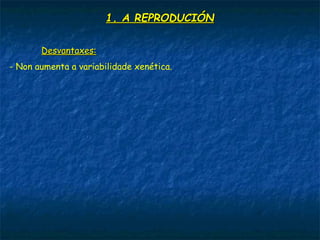 1. A REPRODUCIÓN1. A REPRODUCIÓN
Desvantaxes:Desvantaxes:
- Non aumenta a variabilidade xenética.
 