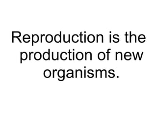 Reproduction  is the production of new organisms. 