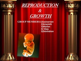 REPRODUCTION
&
GROWTH
GROUP MEMBERS:1)Sasivarnen
2)Aravinth
3)Mailan
4) Vijay
5)Devindran
 