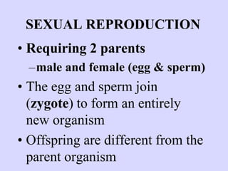 SEXUAL REPRODUCTION
• Requiring 2 parents
–male and female (egg & sperm)
• The egg and sperm join
(zygote) to form an entirely
new organism
• Offspring are different from the
parent organism
 