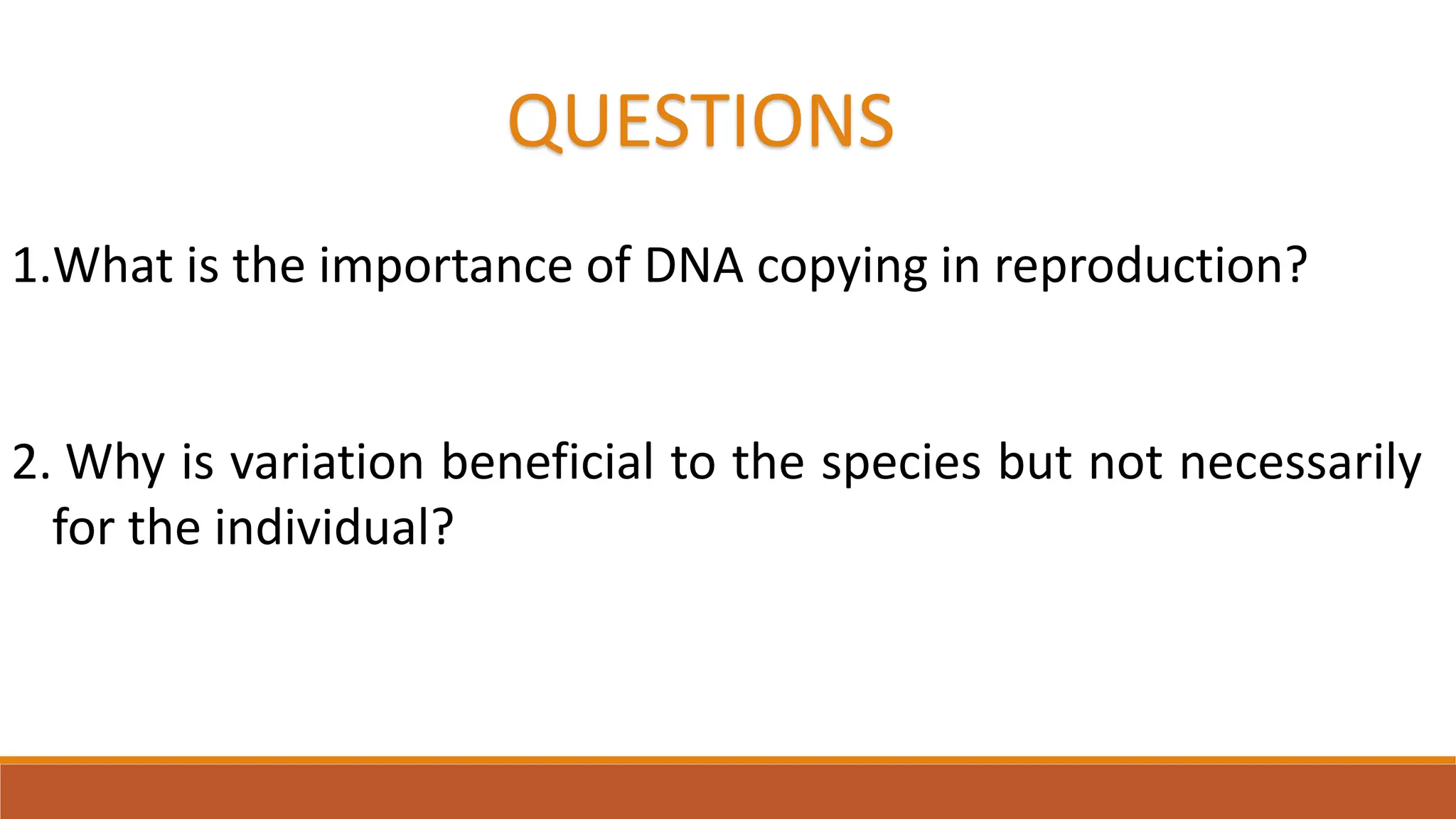 1.What is the importance of DNA copying in reproduction?
2. Why is variation beneficial to the species but not necessarily
for the individual?
QUESTIONS
 