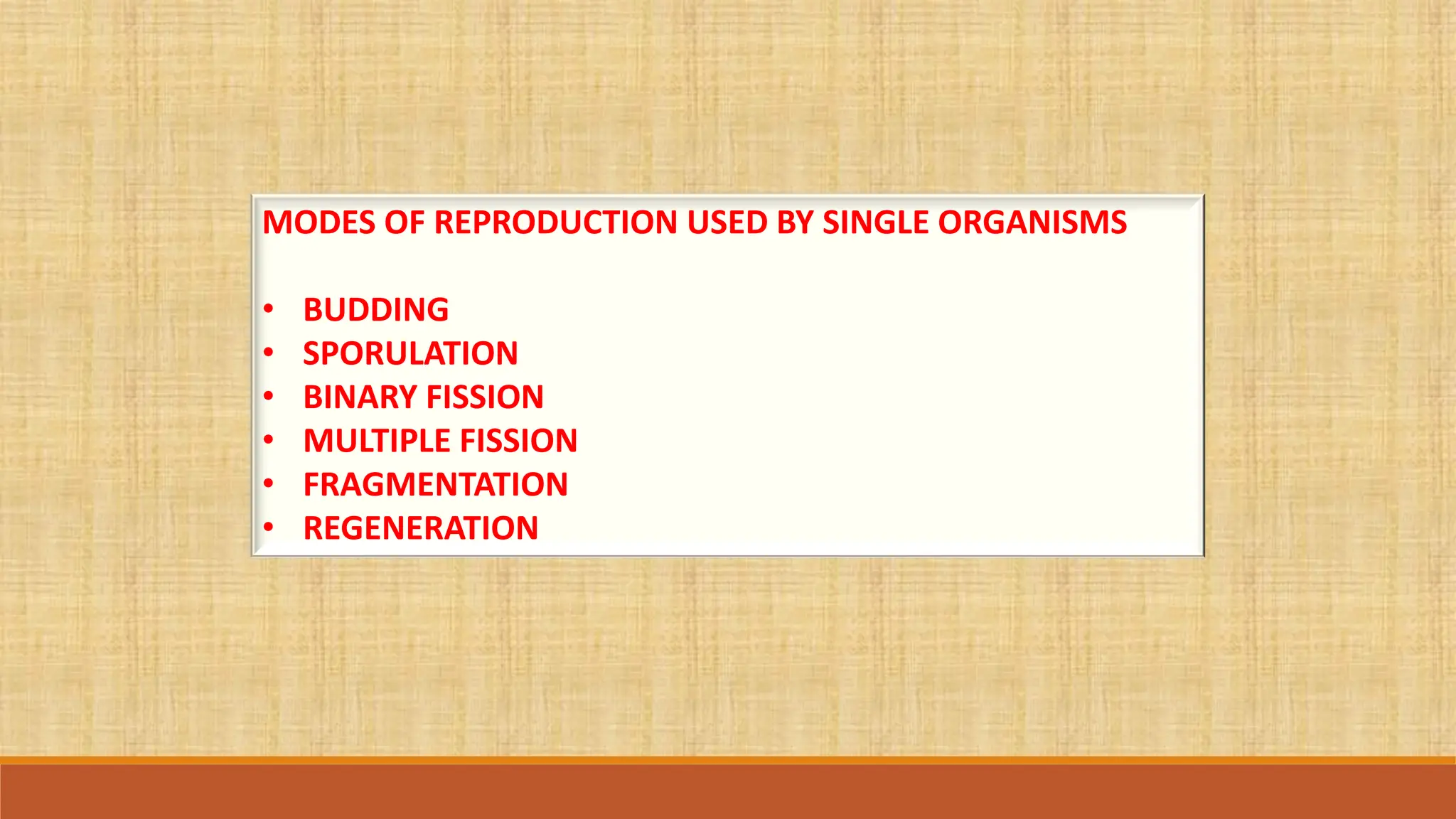MODES OF REPRODUCTION USED BY SINGLE ORGANISMS
• BUDDING
• SPORULATION
• BINARY FISSION
• MULTIPLE FISSION
• FRAGMENTATION
• REGENERATION
 