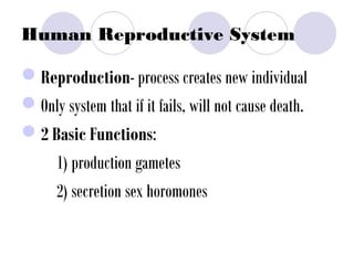 Human Reproductive System
Reproduction- process creates new individual
Only system that if it fails, will not cause death.
2 Basic Functions:
1) production gametes
2) secretion sex horomones
 