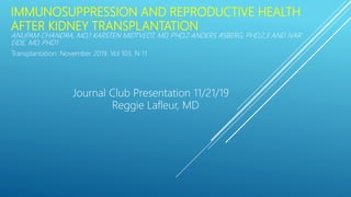 IMMUNOSUPPRESSION AND REPRODUCTIVE HEALTH
AFTER KIDNEY TRANSPLANTATION
ANUPAM CHANDRA, MD,1 KARSTEN MIDTVEDT, MD, PHD,2 ANDERS ÅSBERG, PHD,2,3 AND IVAR
EIDE, MD, PHD1
Transplantation: November 2019. Vol 103. N 11
Journal Club Presentation 11/21/19
Reggie Lafleur, MD
 