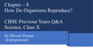 Chapter – 8
How Do Organisms Reproduce?
CBSE Previous Years Q&A
Science, Class X
By Shivam Parmar
(Entrepreneur)
 