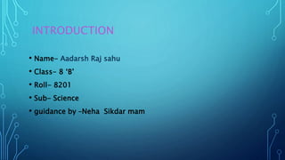 INTRODUCTION
• Name- Aadarsh Raj sahu
• Class- 8 ‘B’
• Roll- 8201
• Sub- Science
• guidance by –Neha Sikdar mam
 