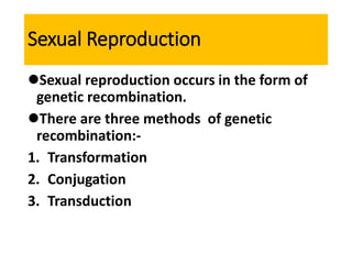 Sexual Reproduction
Sexual reproduction occurs in the form of
genetic recombination.
There are three methods of genetic
recombination:-
1. Transformation
2. Conjugation
3. Transduction
 