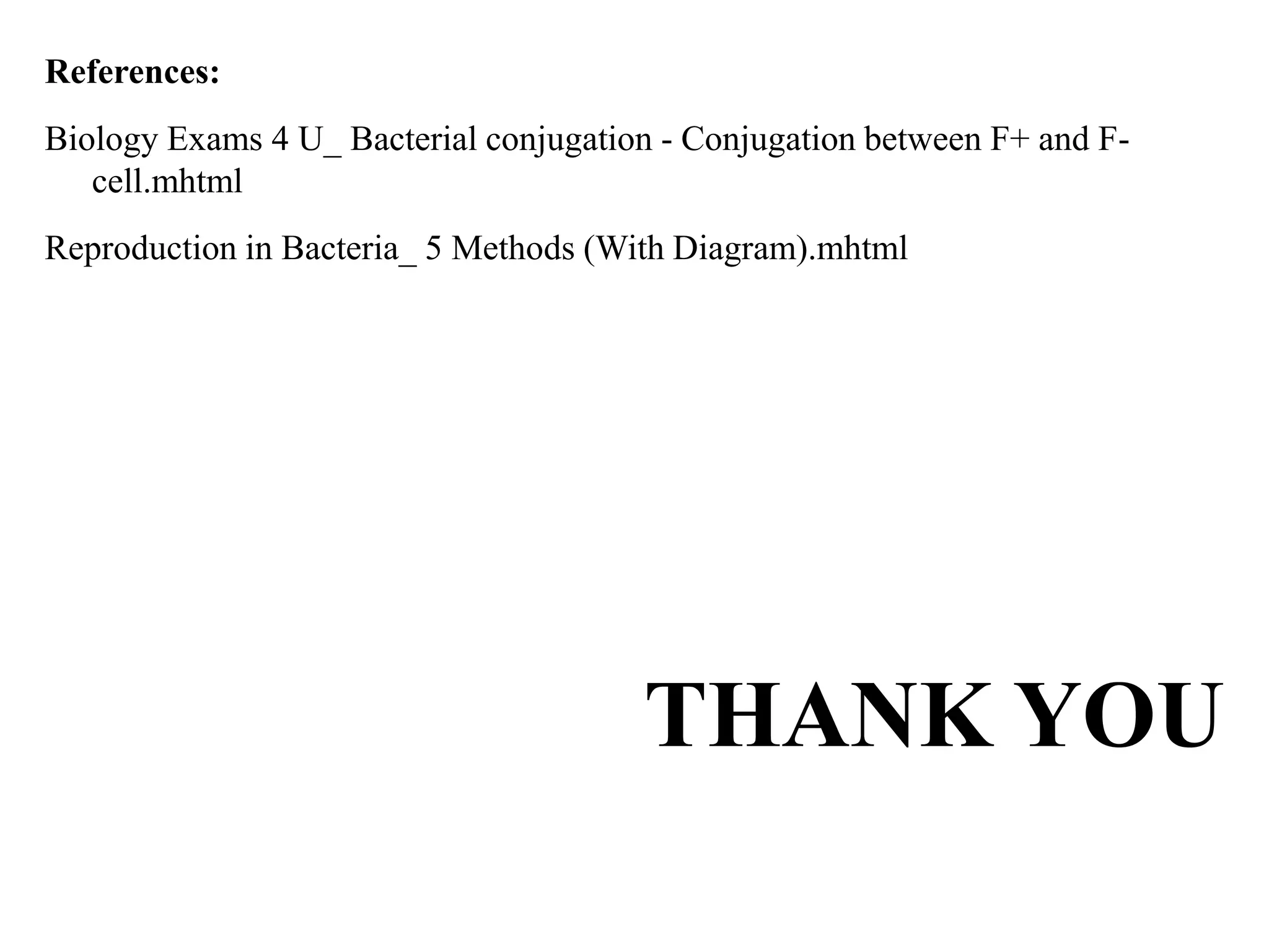 References:
Biology Exams 4 U_ Bacterial conjugation - Conjugation between F+ and F-
cell.mhtml
Reproduction in Bacteria_ 5 Methods (With Diagram).mhtml
THANK YOU
 