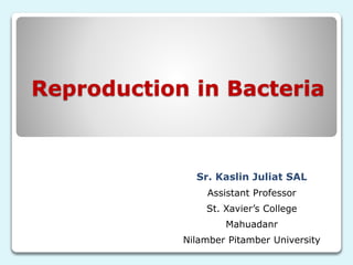 Reproduction in Bacteria
Sr. Kaslin Juliat SAL
Assistant Professor
St. Xavier’s College
Mahuadanr
Nilamber Pitamber University
 