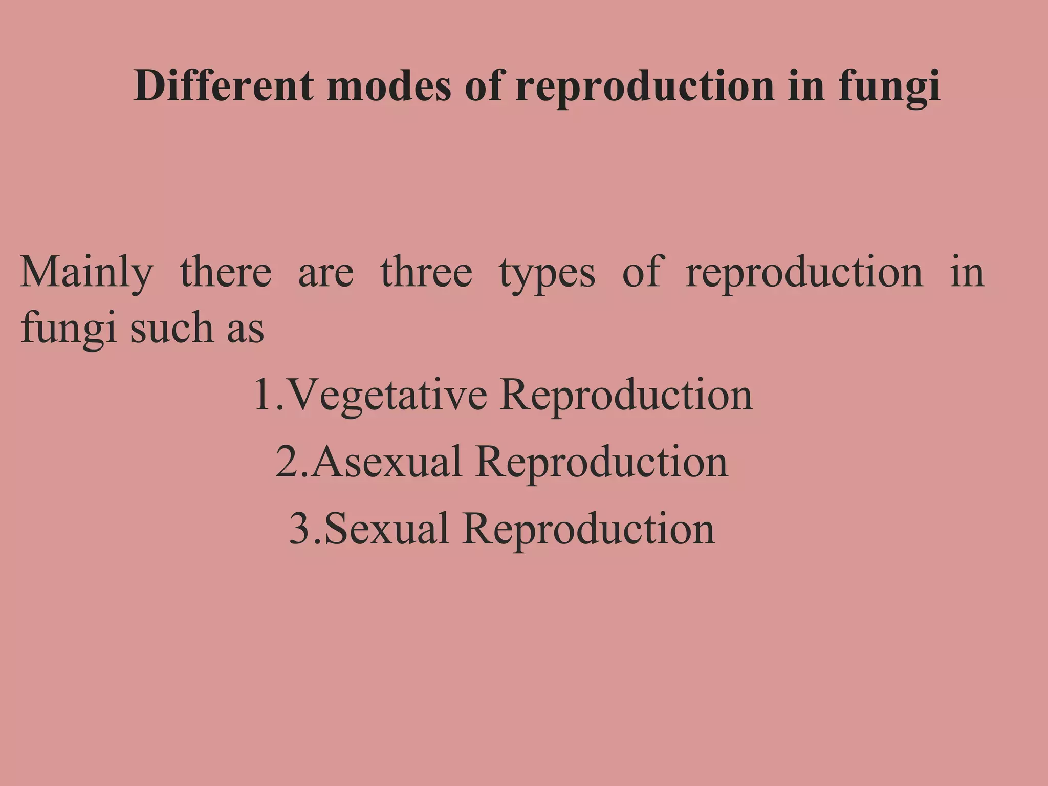 Different modes of reproduction in fungi
Mainly there are three types of reproduction in
fungi such as
1.Vegetative Reproduction
2.Asexual Reproduction
3.Sexual Reproduction
 