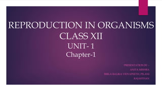 REPRODUCTION IN ORGANISMS
CLASS XII
UNIT- 1
Chapter-1
PRESENTATION BY –
ANITA MISHRA
BIRLA BALIKA VIDYAPEETH, PILANI
RAJASTHAN
 