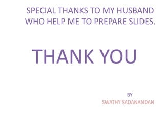 SPECIAL THANKS TO MY HUSBAND
WHO HELP ME TO PREPARE SLIDES.
THANK YOU
BY
SWATHY SADANANDAN
 