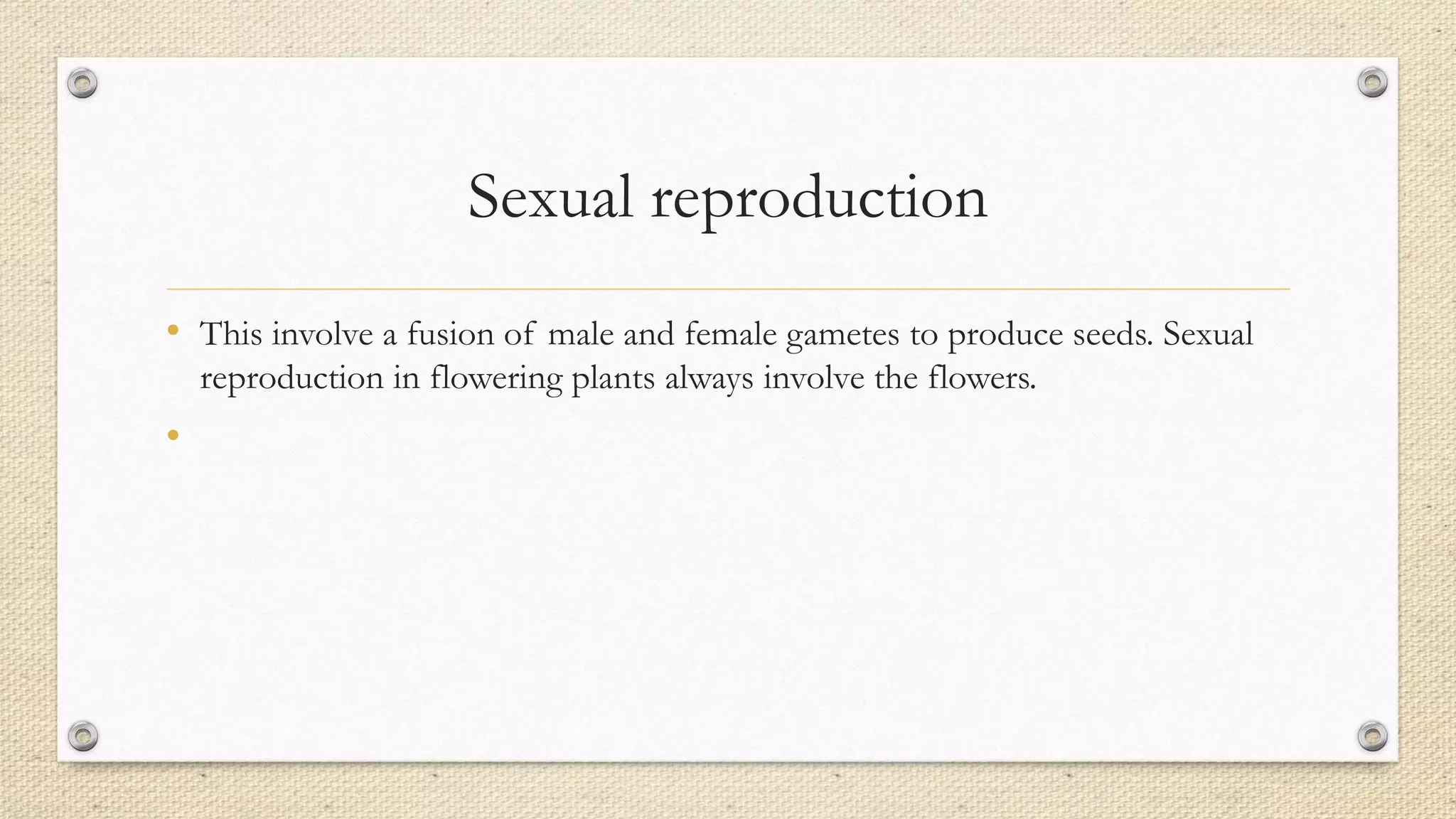 Sexual reproduction
• This involve a fusion of male and female gametes to produce seeds. Sexual
reproduction in flowering plants always involve the flowers.
•