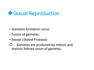 Sexual Reproduction
• Gametes formation occur.
• Fusion of gametes.
• Except ciliated Protozoa:
 Gametes are produced by mitosis and
meiosis follows union of gametes.
 