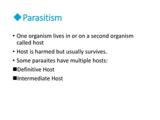 Parasitism
• One organism lives in or on a second organism
called host
• Host is harmed but usually survives.
• Some paraaites have multiple hosts:
Definitive Host
Intermediate Host
 