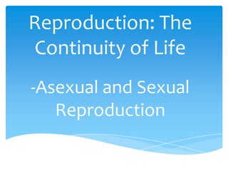 Reproduction: The
Continuity of Life
-Asexual and Sexual
   Reproduction
 