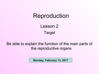 Reproduction
Lesson 2
Target
Be able to explain the function of the main parts of
the reproductive organs
Monday, February 13, 2017
 