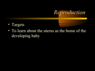 Reproduction
• Targets
• To learn about the uterus as the home of the
developing baby
 