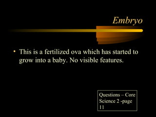 Embryo
• This is a fertilized ova which has started to
grow into a baby. No visible features.
Questions – Core
Science 2 -page
11
 
