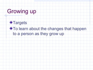 Growing up
Targets
To learn about the changes that happen
to a person as they grow up
 