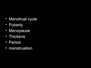 • Menstrual cycle
• Puberty
• Menopause
• Thickens
• Period
• menstruation
 