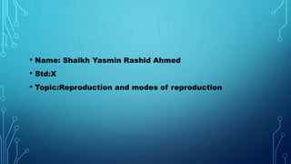 • Name: Shaikh Yasmin Rashid Ahmed 
• Std:X 
• Topic:Reproduction and modes of reproduction 
 