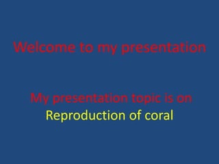Welcome to my presentation
My presentation topic is on
Reproduction of coral
 