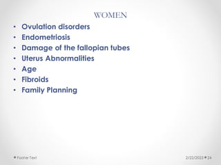 WOMEN
• Ovulation disorders
• Endometriosis
• Damage of the fallopian tubes
• Uterus Abnormalities
• Age
• Fibroids
• Family Planning
2/22/2023
Footer Text 24
 