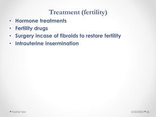 Treatment (fertility)
• Hormone treatments
• Fertility drugs
• Surgery incase of fibroids to restore fertility
• Intrauterine insermination
2/22/2023
Footer Text 26
 