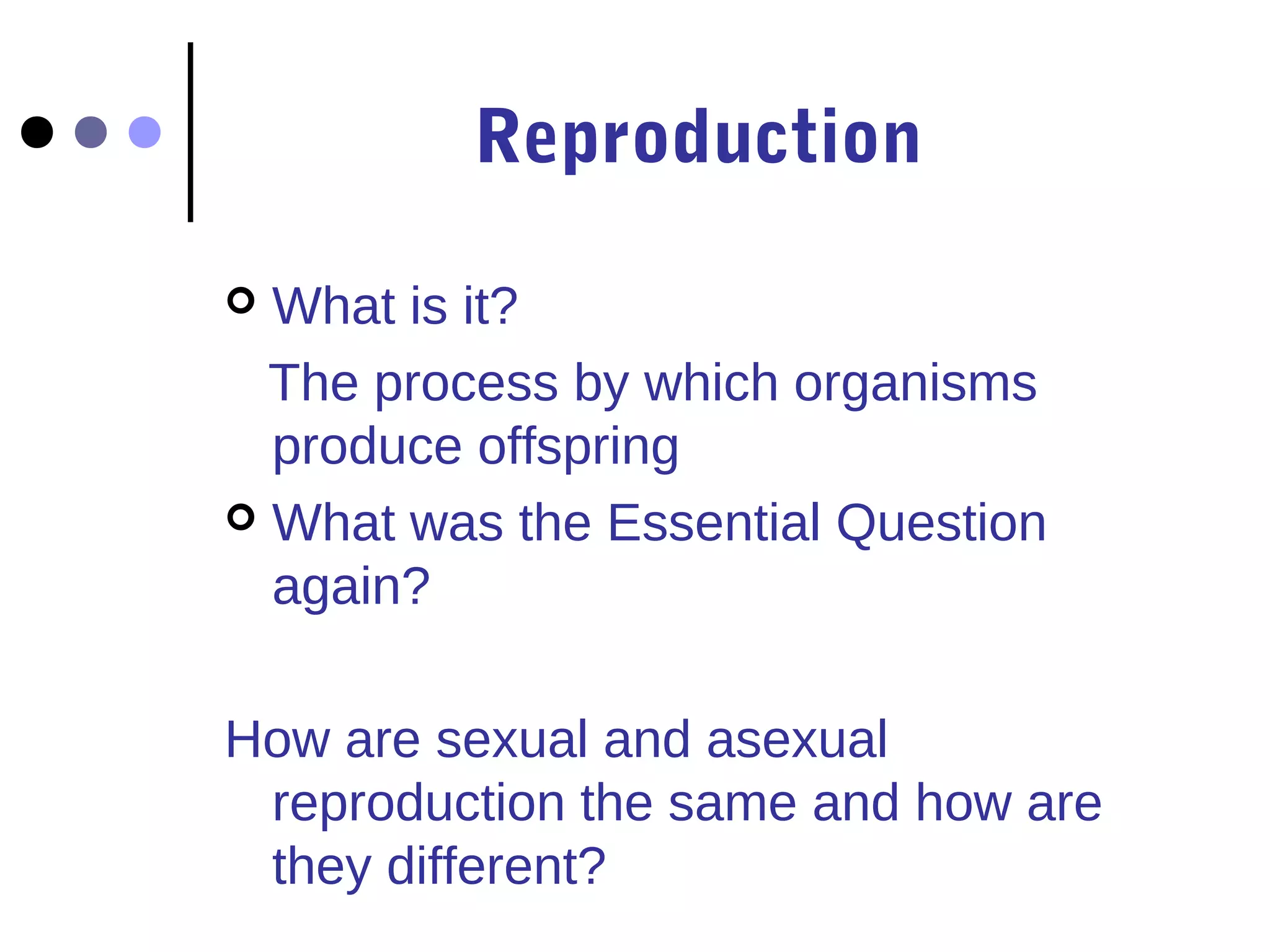 Reproduction

 What is it?
  The process by which organisms
  produce offspring
 What was the Essential Question
  again?

How are sexual and asexual
 reproduction the same and how are
 they different?
 