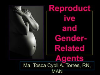 Reproduct
              ive
              and
            Gender-
            Related
            Agents
Ma. Tosca Cybil A. Torres, RN,
           MAN
 