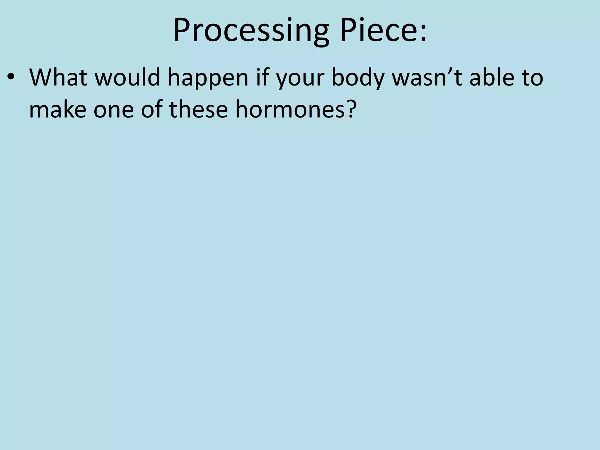 Processing Piece:
• What would happen if your body wasn’t able to
make one of these hormones?
 