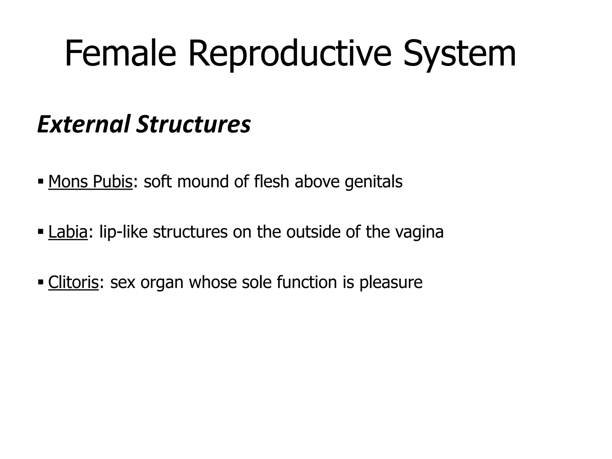 Female Reproductive System
External Structures
 Mons Pubis: soft mound of flesh above genitals
 Labia: lip-like structures on the outside of the vagina
 Clitoris: sex organ whose sole function is pleasure
 