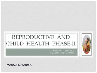 REPRODUCTIVE  AND  CHILD  HEALTH  PHASE-ii NEW INITIATIVES & Quality indicators MANOJ  K. VAIDYA 
