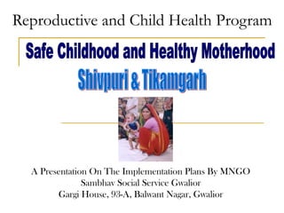 Reproductive and Child Health Program




  A Presentation On The Implementation Plans By MNGO
               Sambhav Social Service Gwalior
        Gargi House, 93-A, Balwant Nagar, Gwalior
 