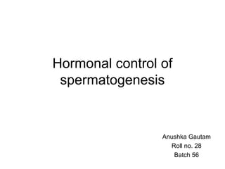 Hormonal control of
spermatogenesis
Anushka Gautam
Roll no. 28
Batch 56
 