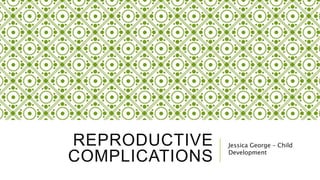 REPRODUCTIVE
COMPLICATIONS
Jessica George – Child
Development
 