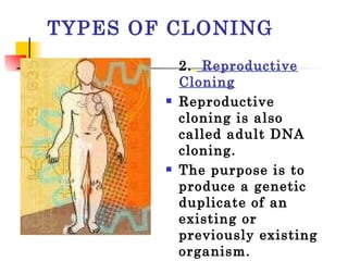 TYPES OF CLONING 2. .  Reproductive Cloning Reproductive cloning is also called adult DNA cloning.  The purpose is to produce a genetic duplicate of an existing or previously existing organism. 
