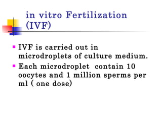 in vitro Fertilization (IVF) IVF is carried out in microdroplets of culture medium. Each microdroplet  contain 10 oocytes and 1 million sperms per ml ( one dose) 