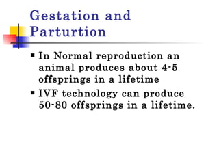 Gestation and Parturtion  In Normal reproduction an animal produces about 4-5 offsprings in a lifetime IVF technology can produce 50-80 offsprings in a lifetime. 