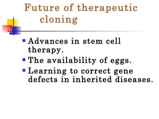 Future of therapeutic  cloning Advances in stem cell therapy. The availability of eggs. Learning to correct gene defects in inherited diseases. 