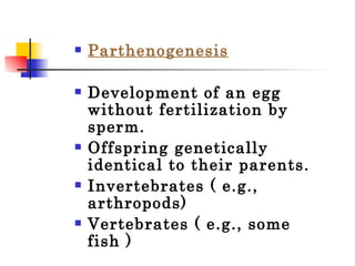 Parthenogenesis Development of an egg without fertilization by sperm. Offspring genetically identical to their parents. Invertebrates ( e.g., arthropods) Vertebrates ( e.g., some fish ) 