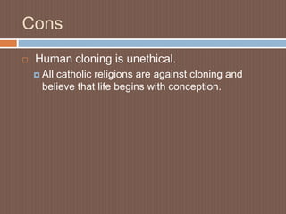 Cons
   Human cloning is unethical.
     Allcatholic religions are against cloning and
      believe that life begins with conception.
 