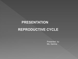 PRESENTATION
REPRODUCTIVE CYCLE
Presented by:
Ms. Garima
 