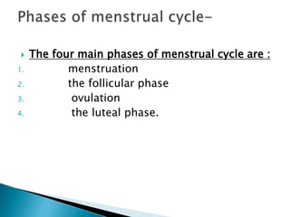  The four main phases of menstrual cycle are :
1. menstruation
2. the follicular phase
3. ovulation
4. the luteal phase.
 
